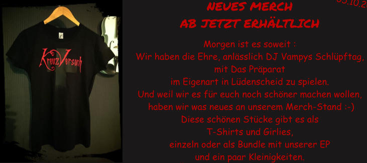 NEUES MERCH  AB JETZT ERHLTLICH   Morgen ist es soweit : Wir haben die Ehre, anlsslich DJ Vampys Schlpftag,  mit Das Prparat  im Eigenart in Ldenscheid zu spielen. Und weil wir es fr euch noch schner machen wollen,  haben wir was neues an unserem Merch-Stand :-)  Diese schnen Stcke gibt es als  T-Shirts und Girlies,  einzeln oder als Bundle mit unserer EP  und ein paar Kleinigkeiten.